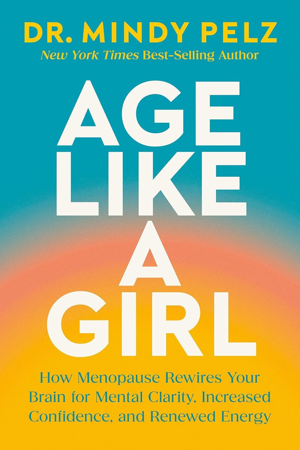 Age Like a Girl: How Menopause Rewires Your Brain for Mental Clarity, Increased Confidence, and Renewed Energy